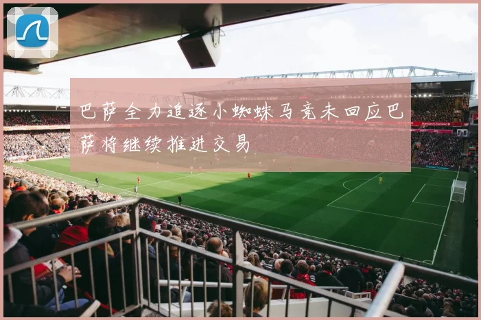 巴萨全力追逐小蜘蛛马竞未回应巴萨将继续推进交易