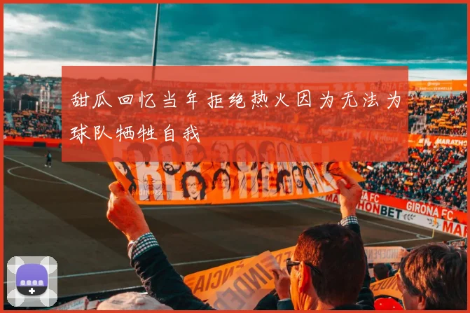 甜瓜回忆当年拒绝热火因为无法为球队牺牲自我