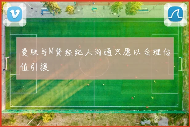 曼联与M费经纪人沟通只愿以合理估值引援