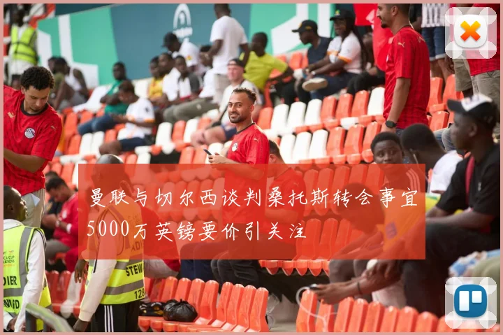 曼联与切尔西谈判桑托斯转会事宜5000万英镑要价引关注