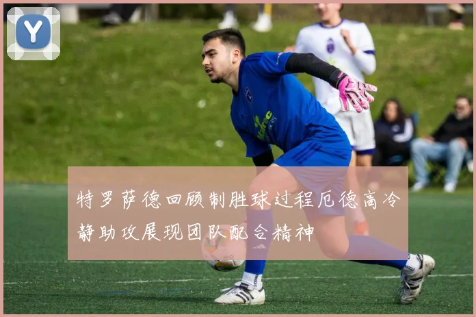 特罗萨德回顾制胜球过程厄德高冷静助攻展现团队配合精神