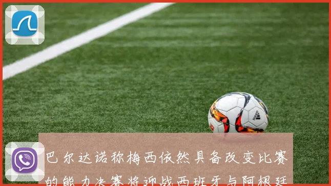 巴尔达诺称梅西依然具备改变比赛的能力决赛将迎战西班牙与阿根廷
