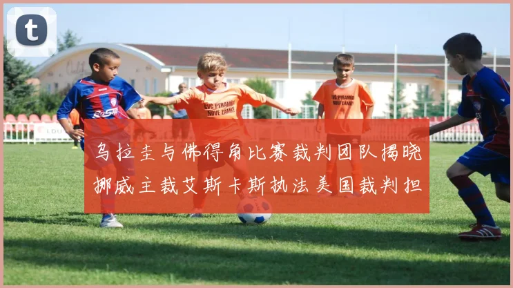 乌拉圭与佛得角比赛裁判团队揭晓挪威主裁艾斯卡斯执法美国裁判担任助理