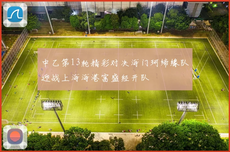 中乙第13轮精彩对决海门珂缔缘队迎战上海海港富盛经开队