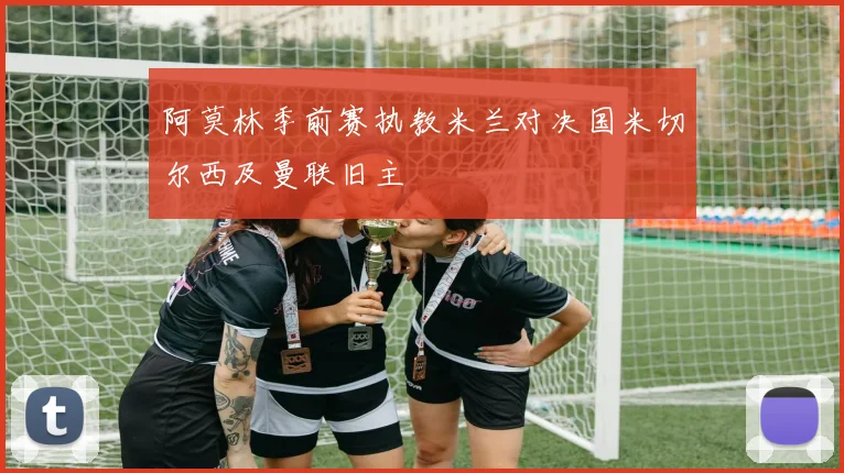 阿莫林季前赛执教米兰对决国米切尔西及曼联旧主