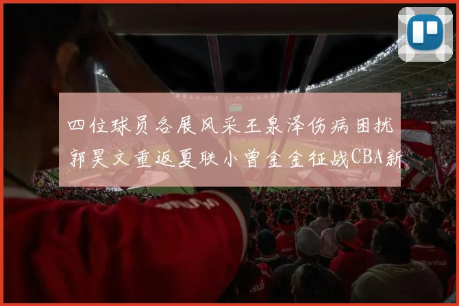 四位球员各展风采王泉泽伤病困扰郭昊文重返夏联小曾金金征战CBA新赛季