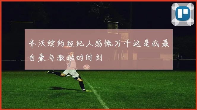 齐沃续约经纪人感慨万千这是我最自豪与激动的时刻