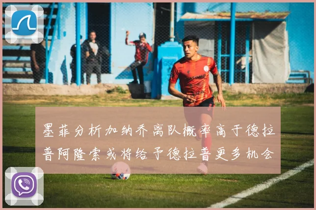 墨菲分析加纳乔离队概率高于德拉普阿隆索或将给予德拉普更多机会