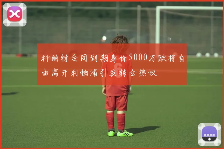 科纳特合同到期身价5000万欧将自由离开利物浦引发转会热议