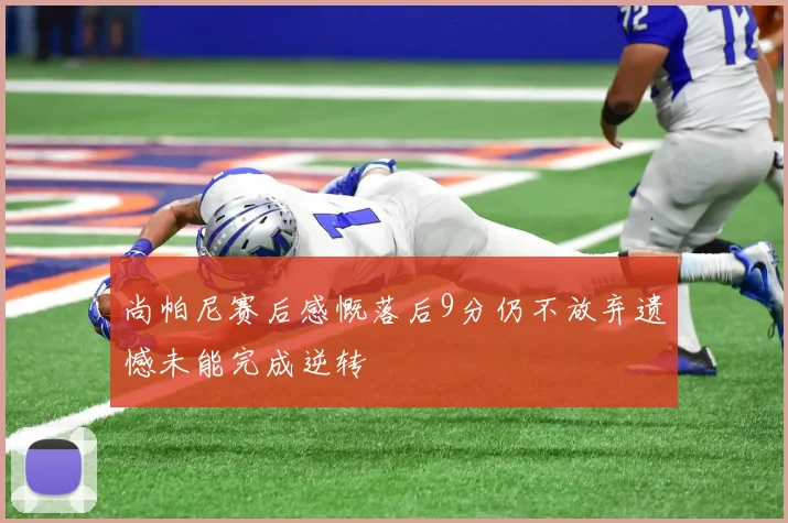 尚帕尼赛后感慨落后9分仍不放弃遗憾未能完成逆转