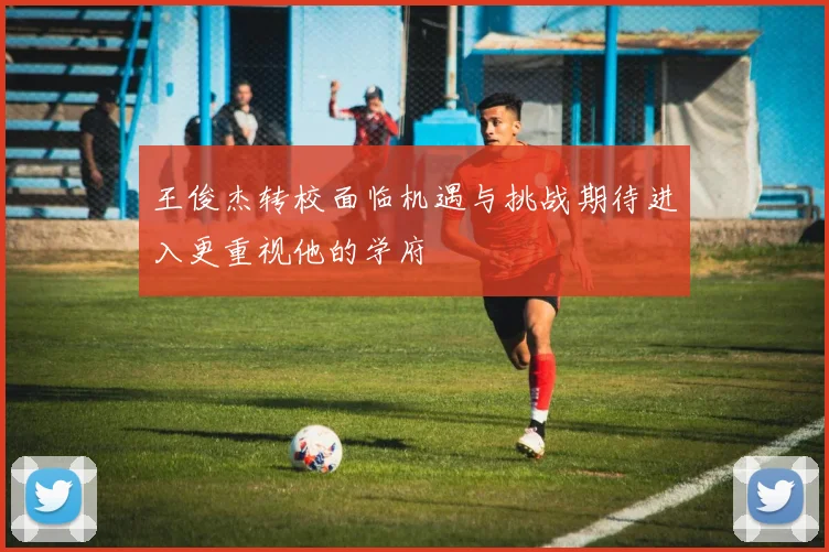 王俊杰转校面临机遇与挑战期待进入更重视他的学府