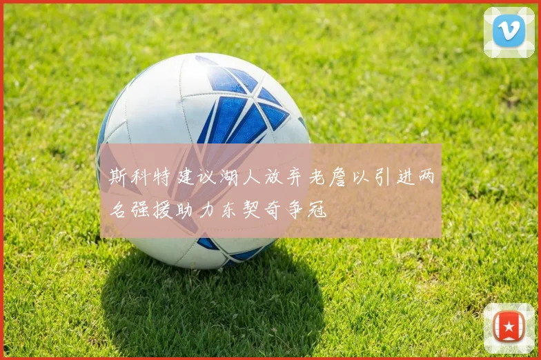 斯科特建议湖人放弃老詹以引进两名强援助力东契奇争冠