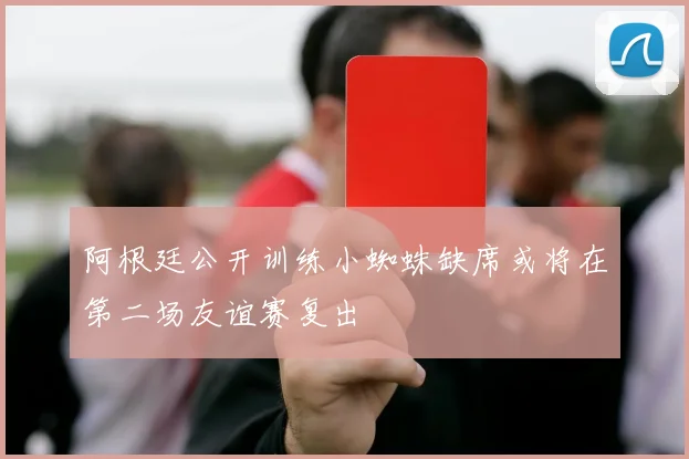 阿根廷公开训练小蜘蛛缺席或将在第二场友谊赛复出