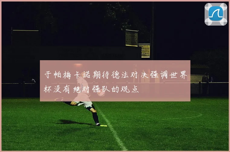 于帕梅卡诺期待德法对决强调世界杯没有绝对强队的观点