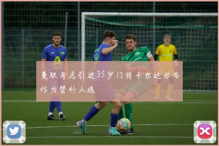 曼联考虑引进35岁门将卡尔达尔洛作为替补人选