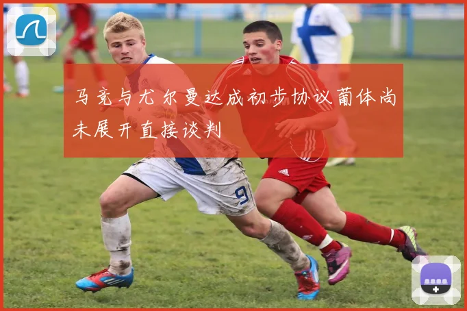 马竞与尤尔曼达成初步协议葡体尚未展开直接谈判