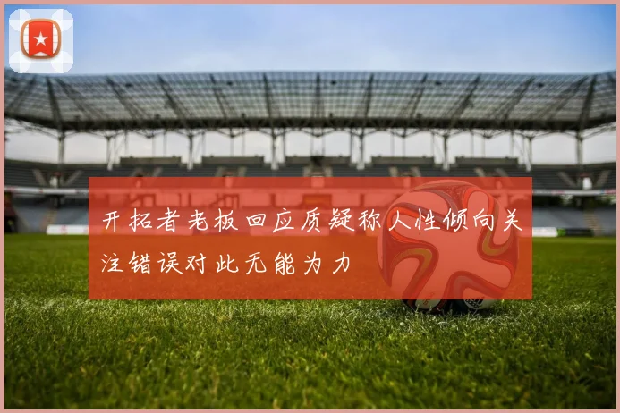 开拓者老板回应质疑称人性倾向关注错误对此无能为力