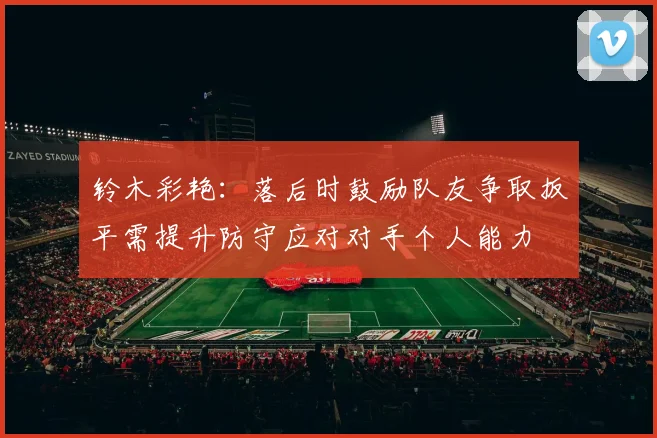 铃木彩艳：落后时鼓励队友争取扳平需提升防守应对对手个人能力