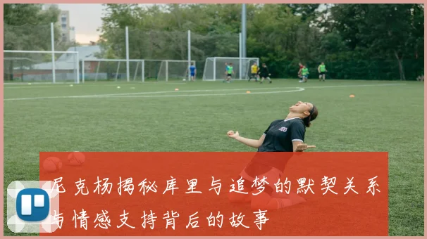 尼克杨揭秘库里与追梦的默契关系与情感支持背后的故事