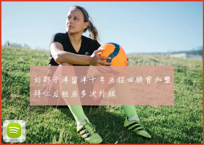 刘邵子洋留洋十年历程回顾曾加盟拜仁后经历多次外租