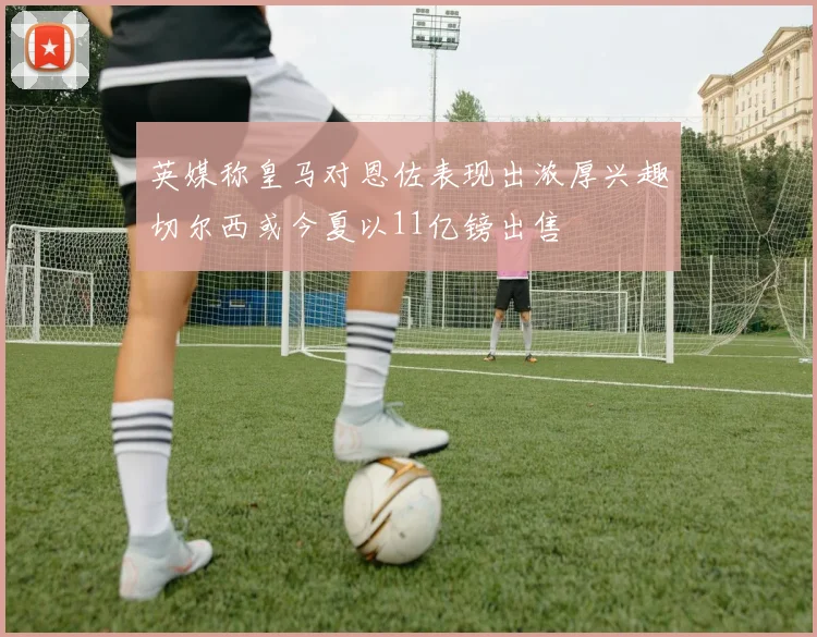 英媒称皇马对恩佐表现出浓厚兴趣切尔西或今夏以11亿镑出售
