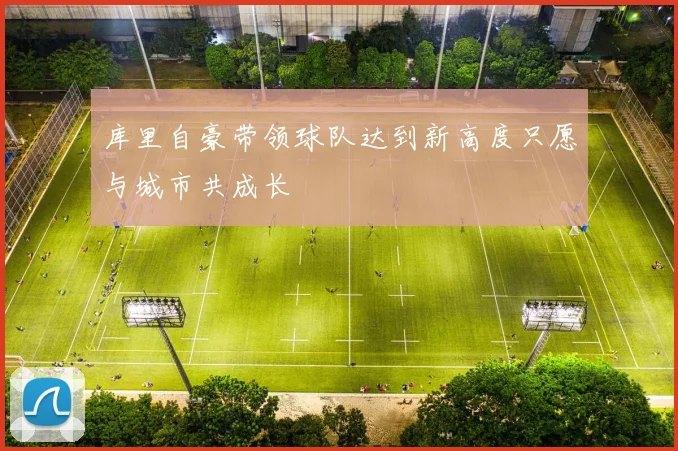 库里自豪带领球队达到新高度只愿与城市共成长