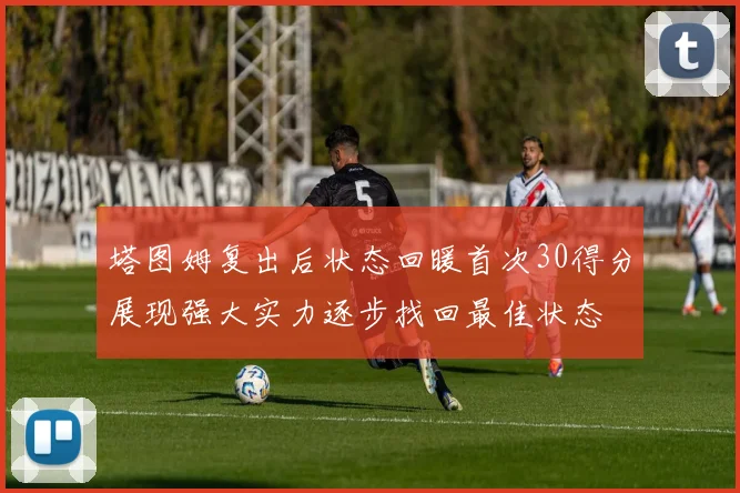 塔图姆复出后状态回暖首次30得分展现强大实力逐步找回最佳状态