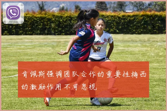 肯佩斯强调团队合作的重要性梅西的激励作用不可忽视