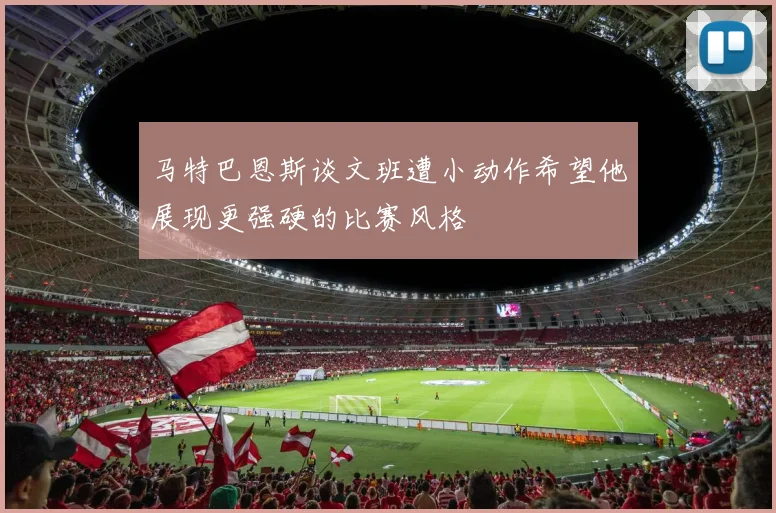 马特巴恩斯谈文班遭小动作希望他展现更强硬的比赛风格