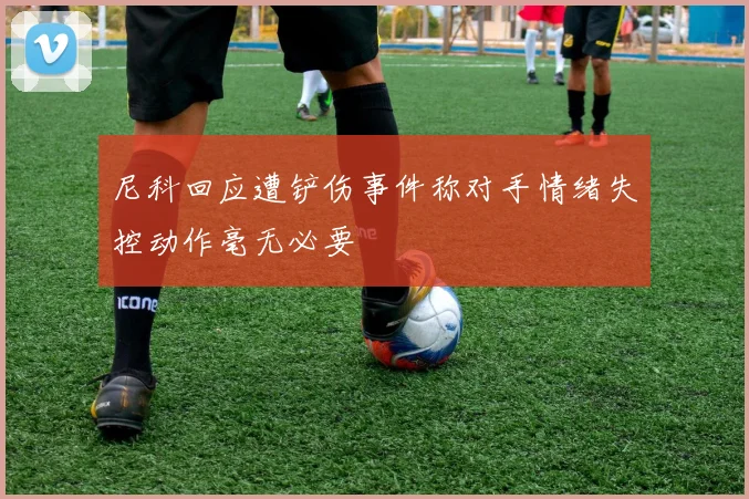 尼科回应遭铲伤事件称对手情绪失控动作毫无必要