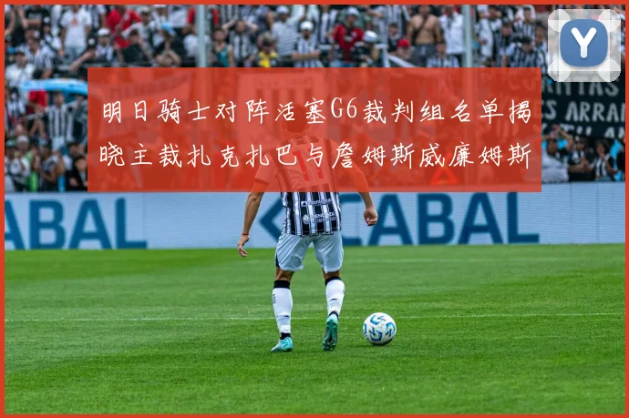 明日骑士对阵活塞G6裁判组名单揭晓主裁扎克扎巴与詹姆斯威廉姆斯在列