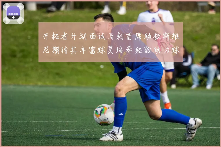开拓者计划面试马刺首席助教斯维尼期待其丰富球员培养经验助力球队发展