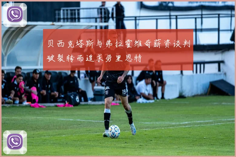 贝西克塔斯与弗拉霍维奇薪资谈判破裂转而追求劳里恩特