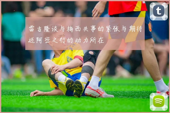 雷吉隆谈与梅西共事的紧张与期待迈阿密之行的动力所在