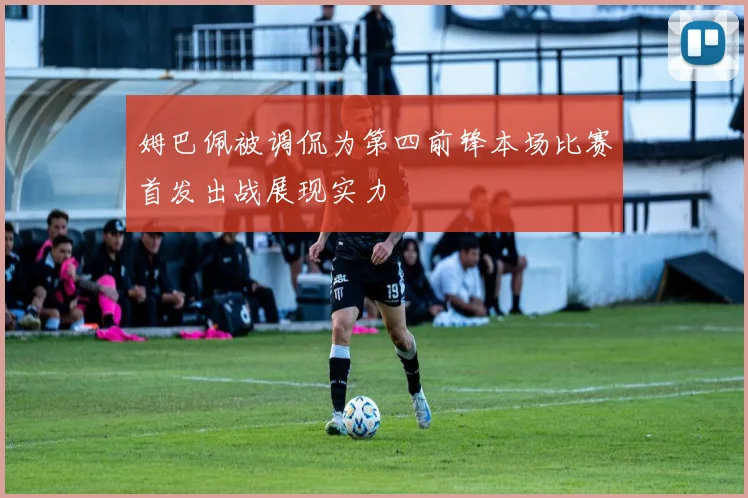 姆巴佩被调侃为第四前锋本场比赛首发出战展现实力