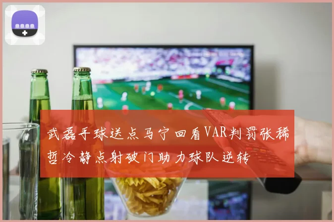 武磊手球送点马宁回看VAR判罚张稀哲冷静点射破门助力球队逆转