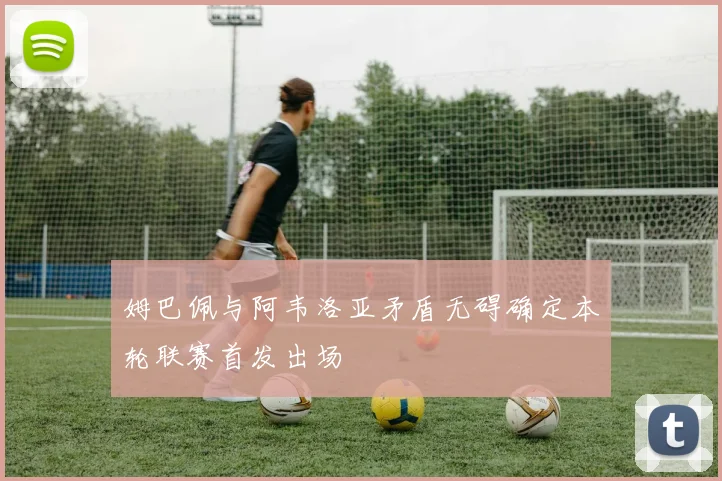 姆巴佩与阿韦洛亚矛盾无碍确定本轮联赛首发出场