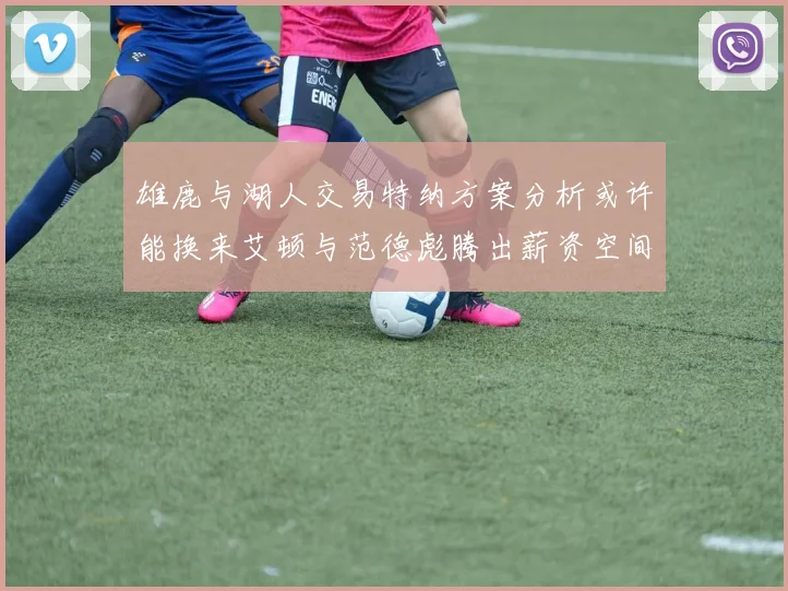 雄鹿与湖人交易特纳方案分析或许能换来艾顿与范德彪腾出薪资空间