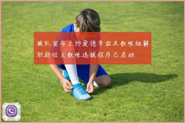 狼队宣布主帅爱德华兹及教练组解职新任主教练选拔程序已启动